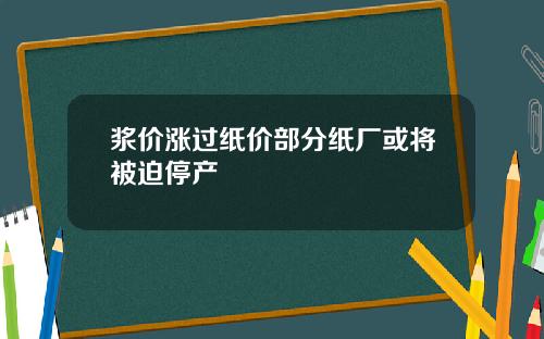 浆价涨过纸价部分纸厂或将被迫停产