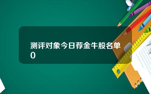 测评对象今日荐金牛股名单0
