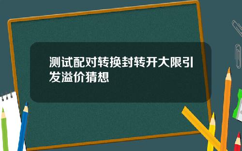 测试配对转换封转开大限引发溢价猜想