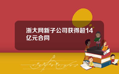 浙大网新子公司获得超14亿元合同