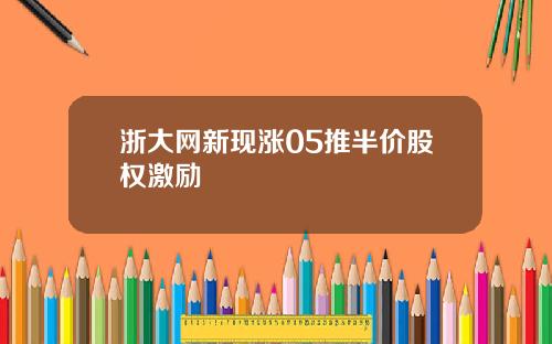 浙大网新现涨05推半价股权激励