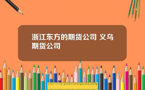 浙江东方的期货公司 义乌期货公司