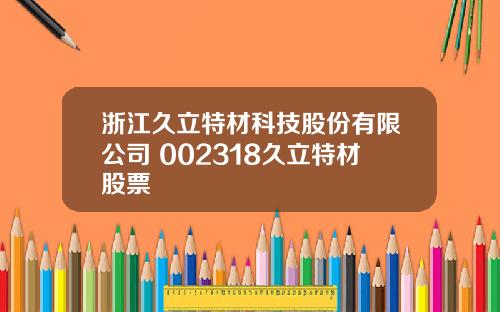 浙江久立特材科技股份有限公司 002318久立特材股票