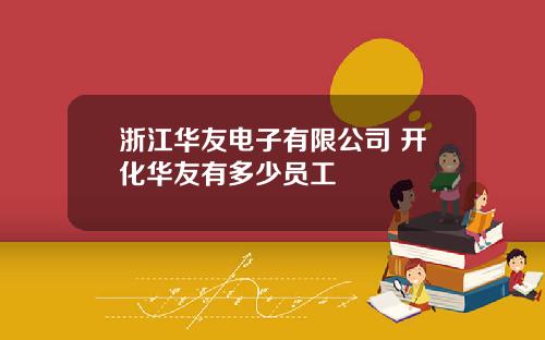 浙江华友电子有限公司 开化华友有多少员工