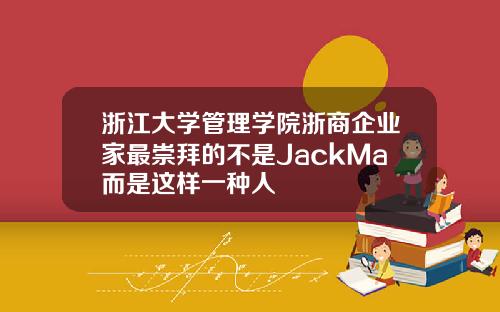 浙江大学管理学院浙商企业家最崇拜的不是JackMa而是这样一种人
