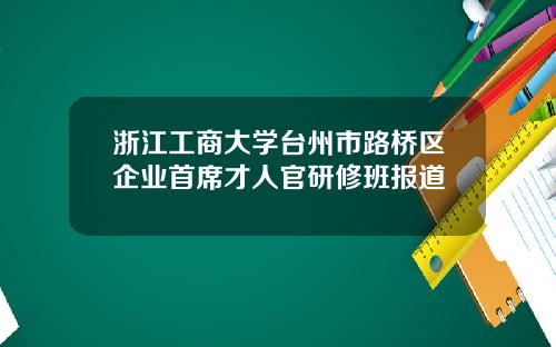 浙江工商大学台州市路桥区企业首席才人官研修班报道