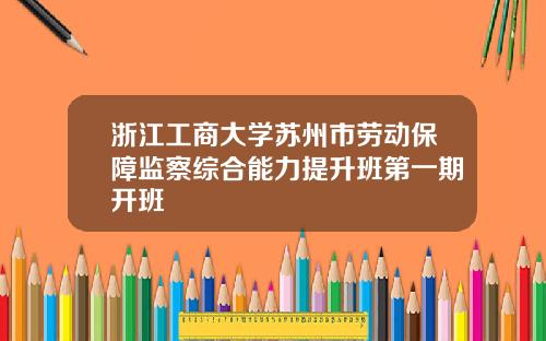 浙江工商大学苏州市劳动保障监察综合能力提升班第一期开班