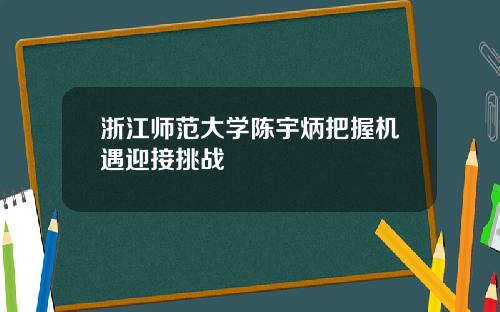 浙江师范大学陈宇炳把握机遇迎接挑战