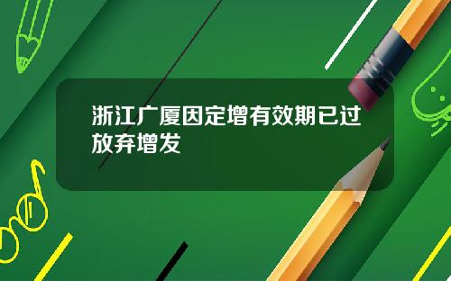 浙江广厦因定增有效期已过放弃增发