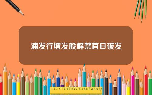 浦发行增发股解禁首日破发
