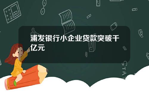 浦发银行小企业贷款突破千亿元