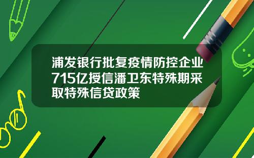 浦发银行批复疫情防控企业715亿授信潘卫东特殊期采取特殊信贷政策