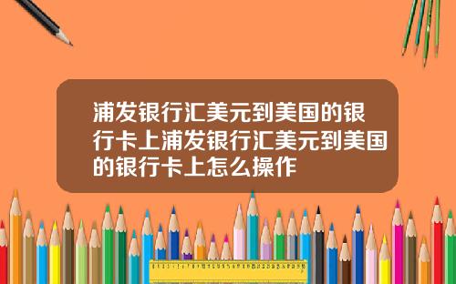 浦发银行汇美元到美国的银行卡上浦发银行汇美元到美国的银行卡上怎么操作