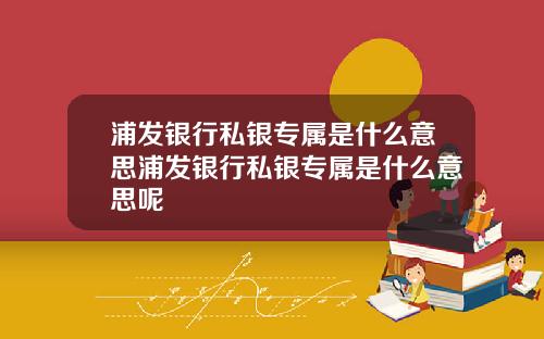 浦发银行私银专属是什么意思浦发银行私银专属是什么意思呢