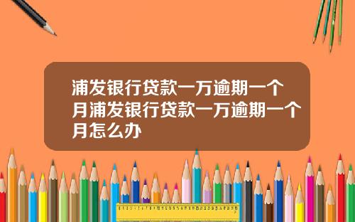 浦发银行贷款一万逾期一个月浦发银行贷款一万逾期一个月怎么办