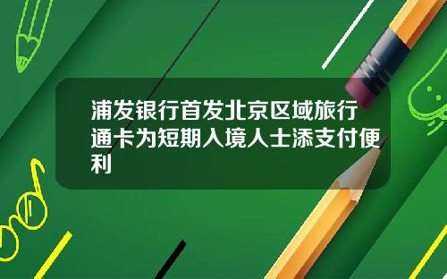 浦发银行首发北京区域旅行通卡为短期入境人士添支付便利