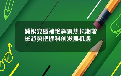 浦银安盛褚艳辉聚焦长期增长趋势把握科创发展机遇