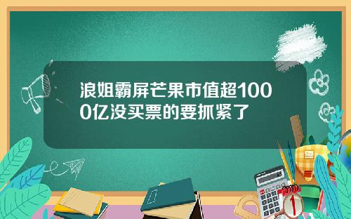 浪姐霸屏芒果市值超1000亿没买票的要抓紧了