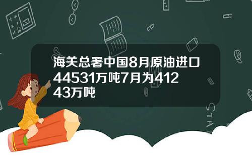 海关总署中国8月原油进口44531万吨7月为41243万吨