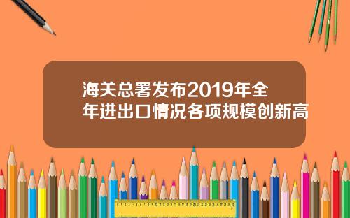 海关总署发布2019年全年进出口情况各项规模创新高
