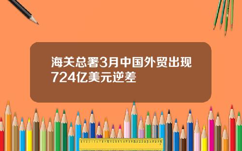 海关总署3月中国外贸出现724亿美元逆差