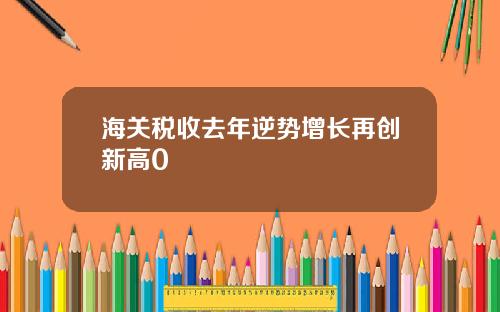 海关税收去年逆势增长再创新高0
