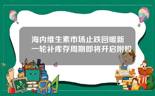 海内维生素市场止跌回暖新一轮补库存周期即将开启附股