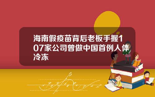海南假疫苗背后老板手握107家公司曾做中国首例人体冷冻
