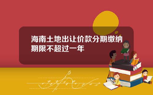海南土地出让价款分期缴纳期限不超过一年