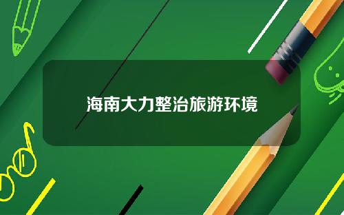 海南大力整治旅游环境