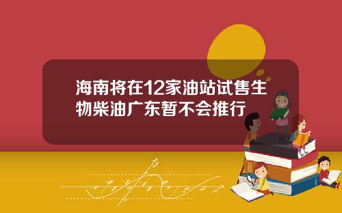 海南将在12家油站试售生物柴油广东暂不会推行