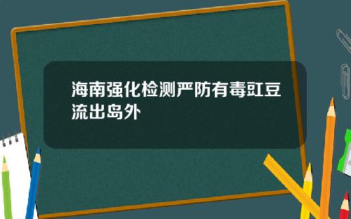 海南强化检测严防有毒豇豆流出岛外