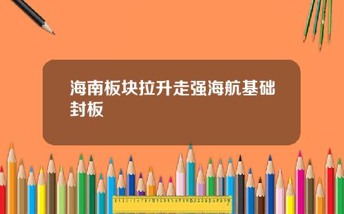 海南板块拉升走强海航基础封板