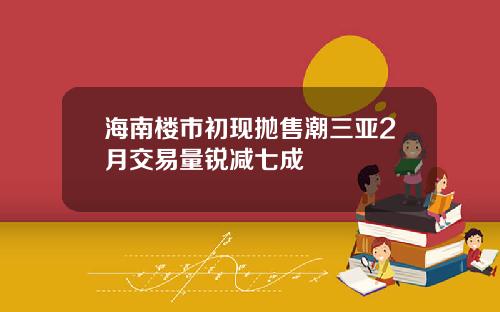 海南楼市初现抛售潮三亚2月交易量锐减七成