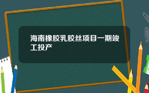 海南橡胶乳胶丝项目一期竣工投产