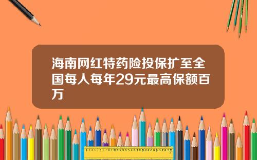 海南网红特药险投保扩至全国每人每年29元最高保额百万