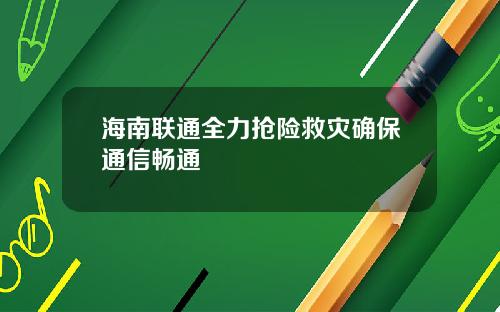 海南联通全力抢险救灾确保通信畅通
