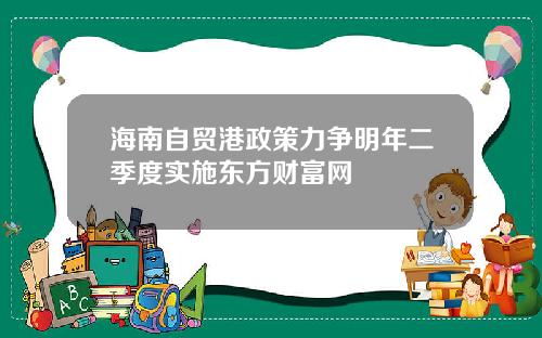 海南自贸港政策力争明年二季度实施东方财富网