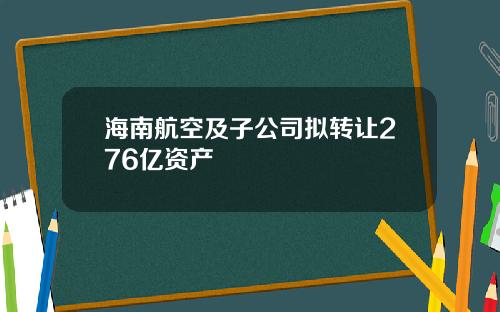 海南航空及子公司拟转让276亿资产