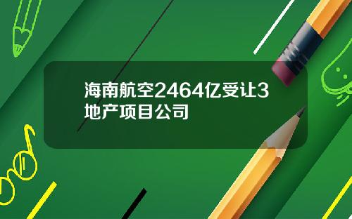 海南航空2464亿受让3地产项目公司