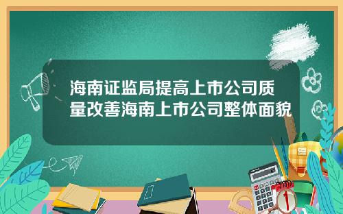 海南证监局提高上市公司质量改善海南上市公司整体面貌