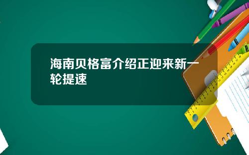 海南贝格富介绍正迎来新一轮提速