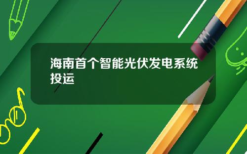 海南首个智能光伏发电系统投运