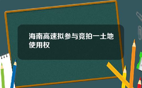海南高速拟参与竞拍一土地使用权