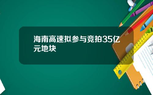 海南高速拟参与竞拍35亿元地块