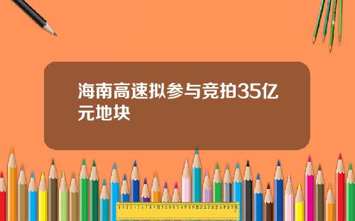 海南高速拟参与竞拍35亿元地块
