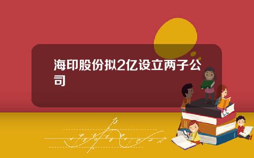 海印股份拟2亿设立两子公司