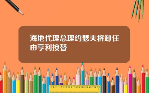 海地代理总理约瑟夫将卸任由亨利接替