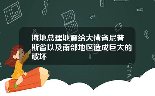 海地总理地震给大湾省尼普斯省以及南部地区造成巨大的破坏