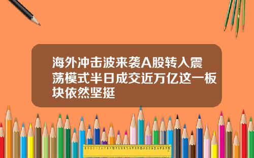 海外冲击波来袭A股转入震荡模式半日成交近万亿这一板块依然坚挺